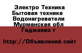 Электро-Техника Бытовая техника - Водонагреватели. Мурманская обл.,Гаджиево г.